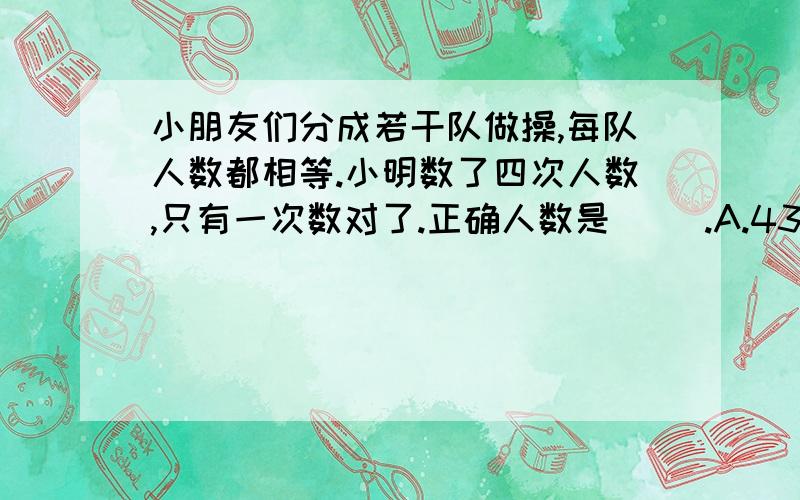 小朋友们分成若干队做操,每队人数都相等.小明数了四次人数,只有一次数对了.正确人数是（ ）.A.43 B.79 C.91