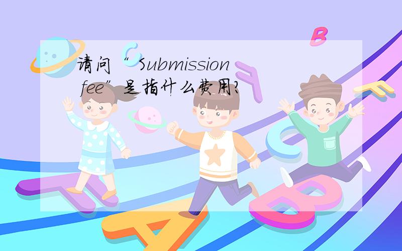 请问“ Submission fee”是指什么费用?