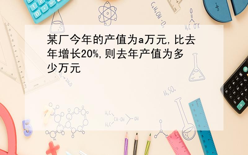 某厂今年的产值为a万元,比去年增长20%,则去年产值为多少万元