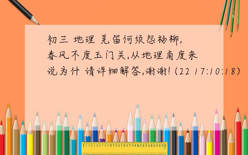 初三 地理 羌笛何须怨杨柳,春风不度玉门关,从地理角度来说为什 请详细解答,谢谢! (22 17:10:18)