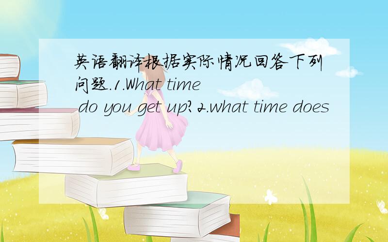 英语翻译根据实际情况回答下列问题.1.What time do you get up?2.what time does