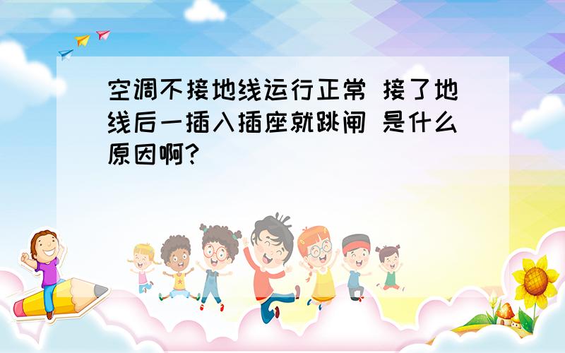 空调不接地线运行正常 接了地线后一插入插座就跳闸 是什么原因啊?