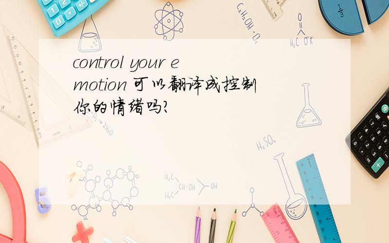 control your emotion 可以翻译成控制你的情绪吗?