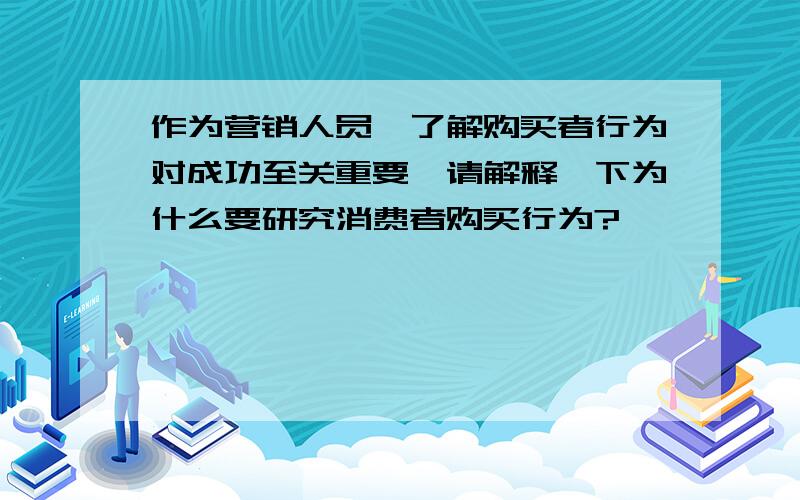 作为营销人员,了解购买者行为对成功至关重要,请解释一下为什么要研究消费者购买行为?