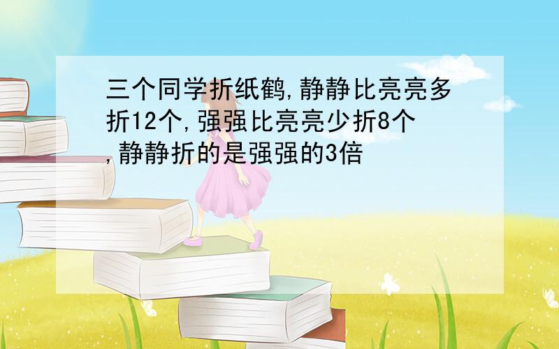 三个同学折纸鹤,静静比亮亮多折12个,强强比亮亮少折8个,静静折的是强强的3倍