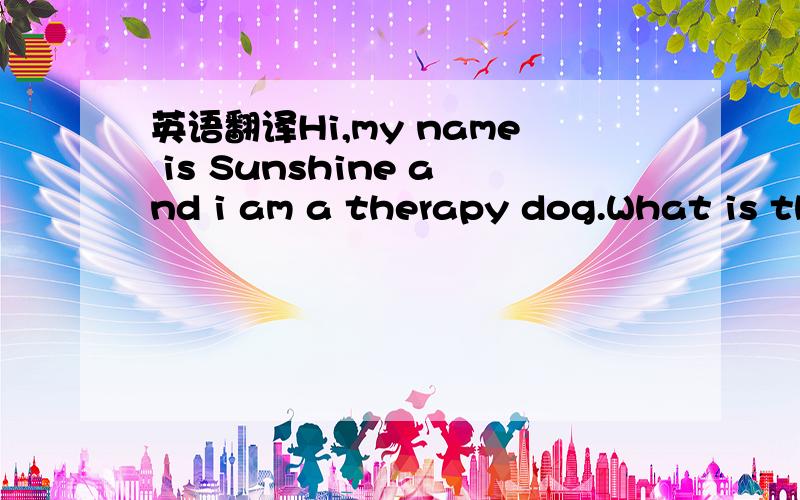 英语翻译Hi,my name is Sunshine and i am a therapy dog.What is th