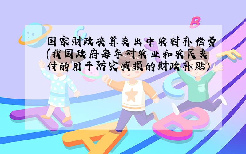 国家财政决算支出中农村补偿费(我国政府每年对农业和农民支付的用于防灾减损的财政补贴）