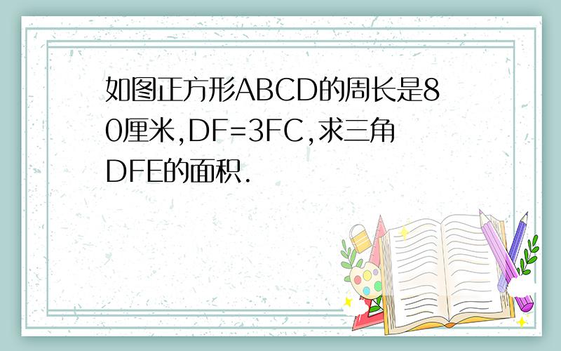 如图正方形ABCD的周长是80厘米,DF=3FC,求三角DFE的面积.