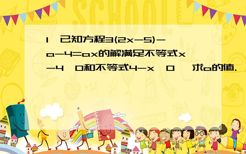 1、已知方程3(2x-5)-a-4=ax的解满足不等式x-4≥0和不等式4-x≥0 ,求a的值.