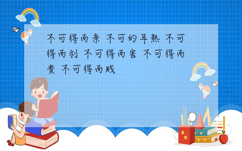 不可得而亲 不可的耳熟 不可得而利 不可得而害 不可得而贵 不可得而贱