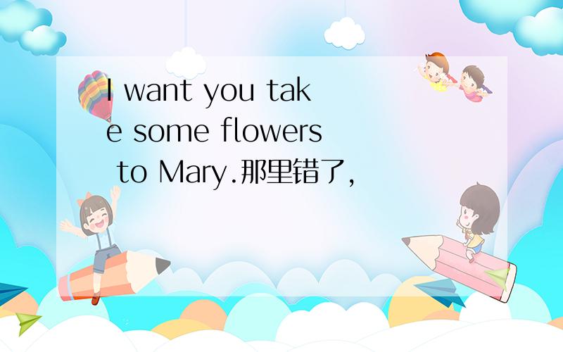 I want you take some flowers to Mary.那里错了,