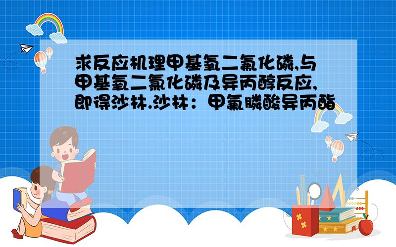 求反应机理甲基氧二氟化磷,与甲基氧二氯化磷及异丙醇反应,即得沙林.沙林：甲氟膦酸异丙酯