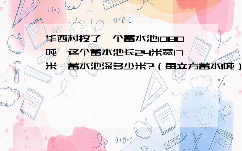 华西村挖了一个蓄水池1080吨,这个蓄水池长24米宽17米,蓄水池深多少米?（每立方蓄水1吨）