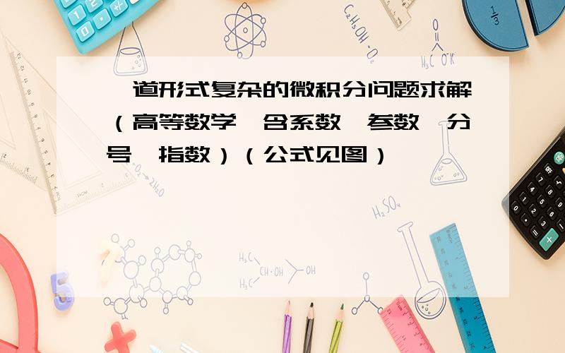 一道形式复杂的微积分问题求解（高等数学、含系数、参数、分号、指数）（公式见图）