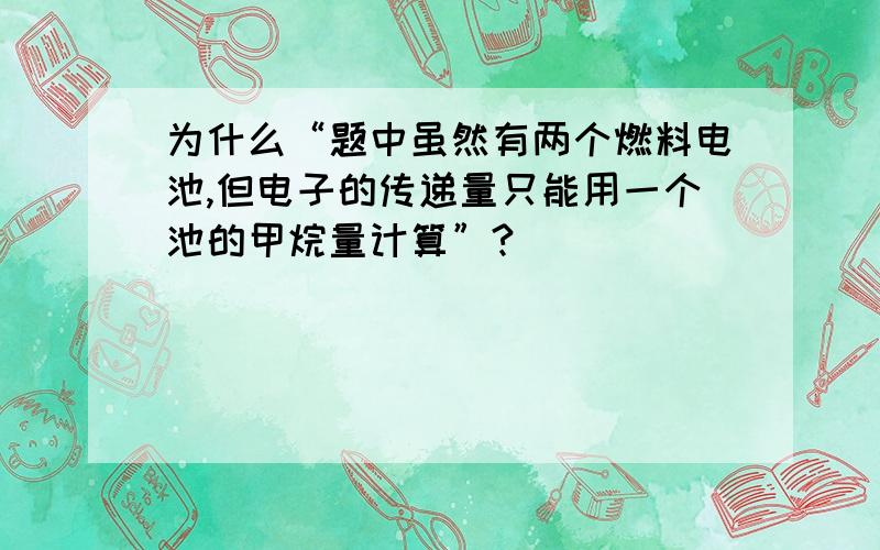 为什么“题中虽然有两个燃料电池,但电子的传递量只能用一个池的甲烷量计算”?