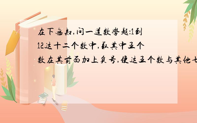 在下无知,问一道数学题：1到12这十二个数中,取其中五个数在其前面加上负号,使这五个数与其他七个数相加