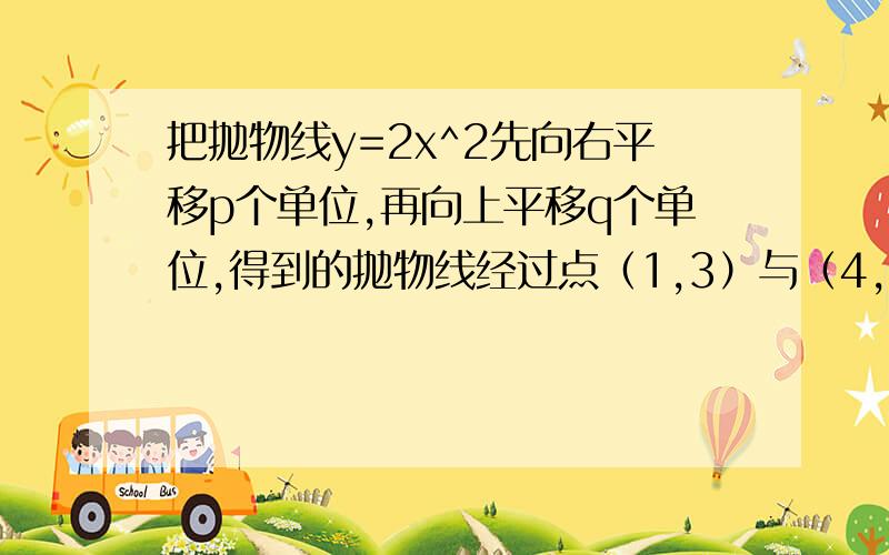 把抛物线y=2x^2先向右平移p个单位,再向上平移q个单位,得到的抛物线经过点（1,3）与（4,9）,求p和q的值