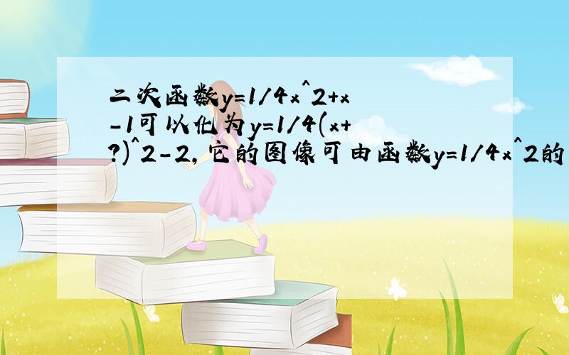 二次函数y=1/4x^2+x-1可以化为y=1/4(x+?)^2-2,它的图像可由函数y=1/4x^2的图像先向?平移?