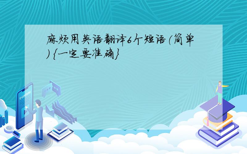 麻烦用英语翻译6个短语（简单） {一定要准确}