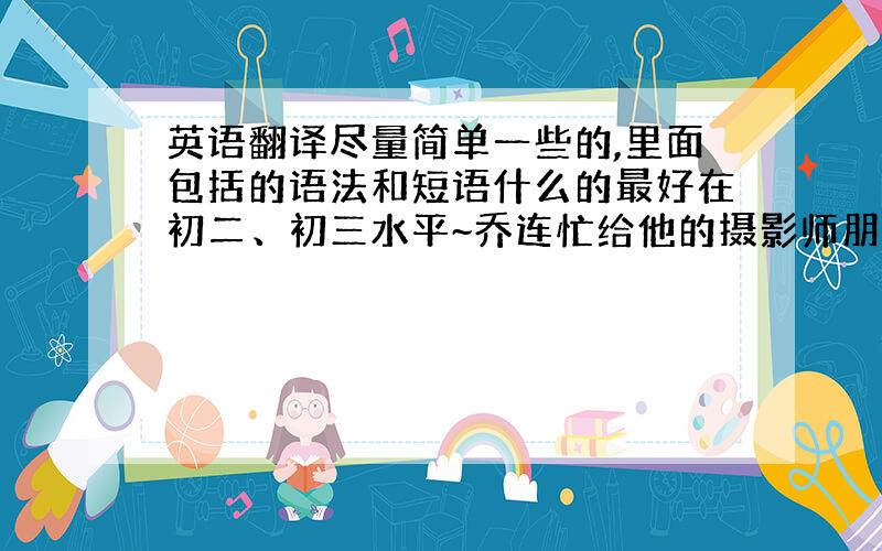 英语翻译尽量简单一些的,里面包括的语法和短语什么的最好在初二、初三水平~乔连忙给他的摄影师朋友欧文打电话,同时跟踪公主,