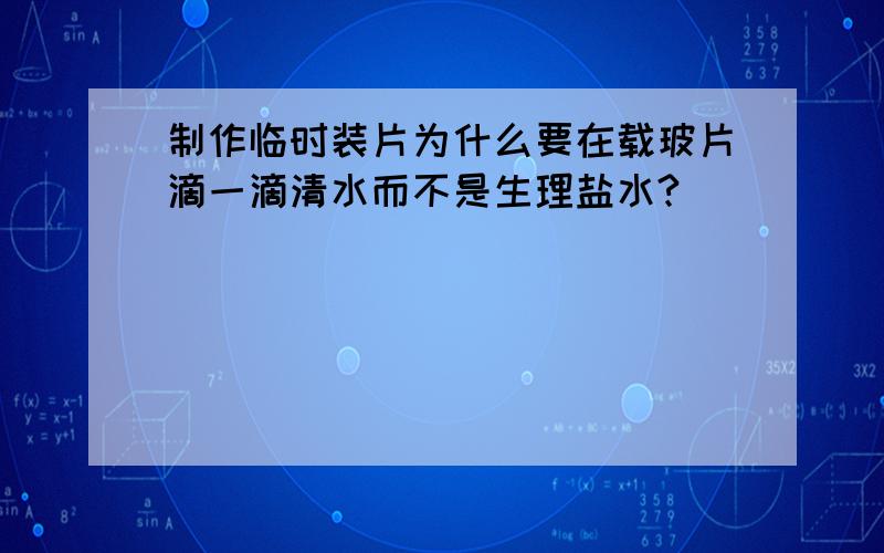 制作临时装片为什么要在载玻片滴一滴清水而不是生理盐水?