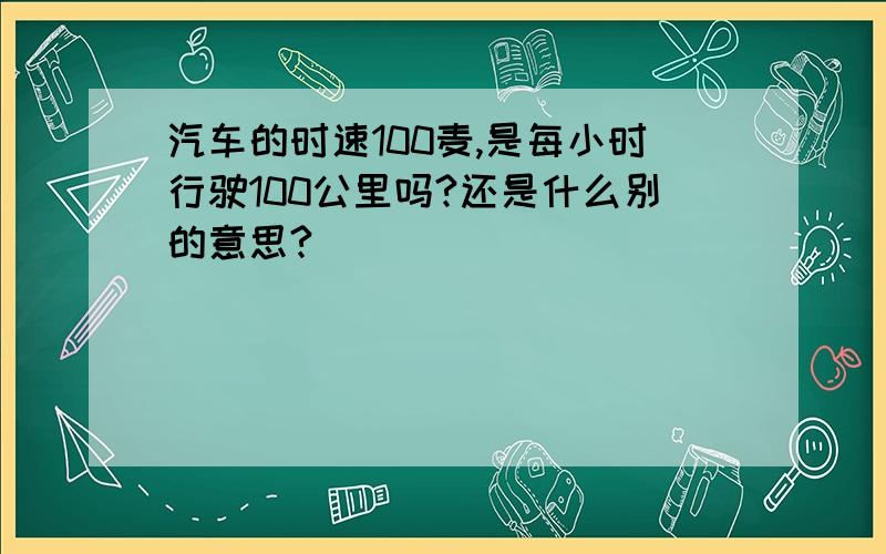 汽车的时速100麦,是每小时行驶100公里吗?还是什么别的意思?