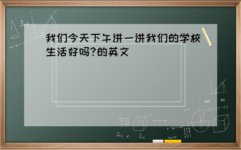 我们今天下午讲一讲我们的学校生活好吗?的英文