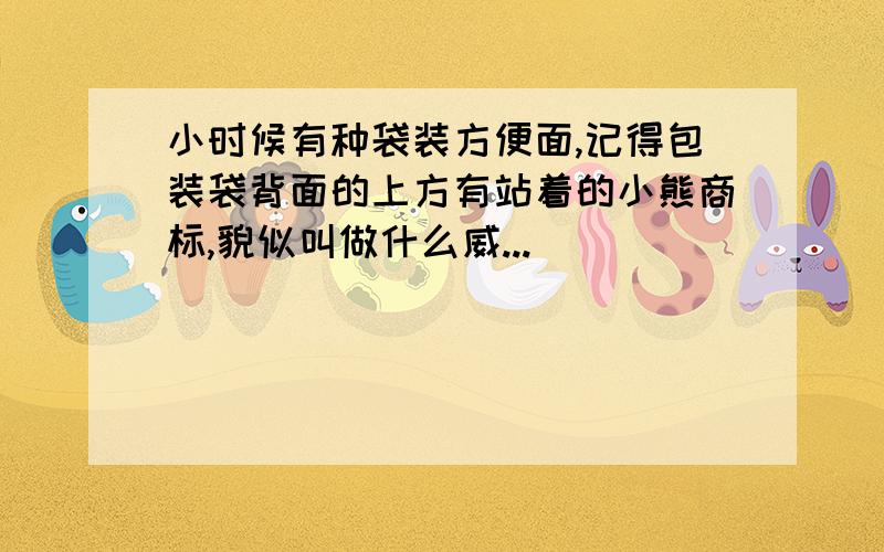 小时候有种袋装方便面,记得包装袋背面的上方有站着的小熊商标,貌似叫做什么威...