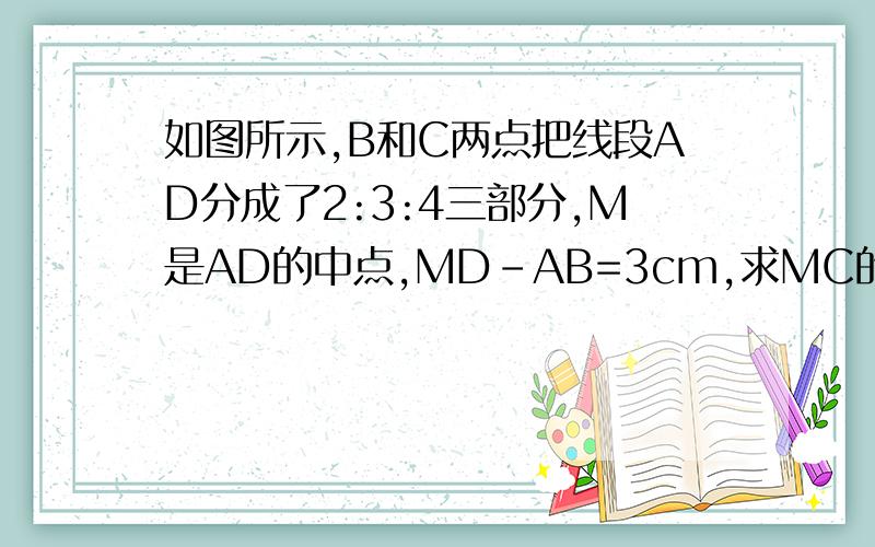 如图所示,B和C两点把线段AD分成了2:3:4三部分,M是AD的中点,MD-AB=3cm,求MC的长