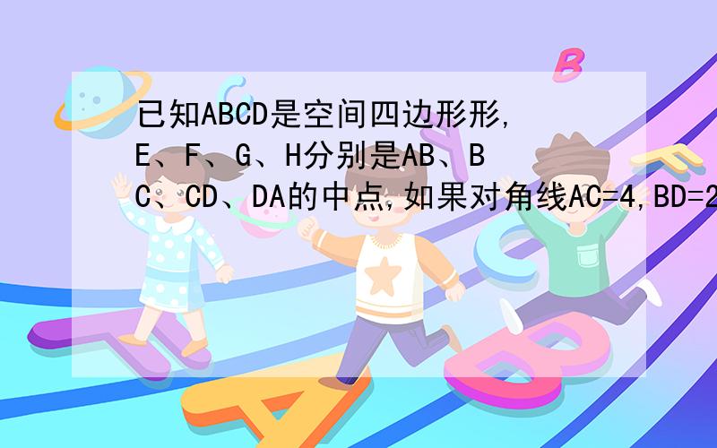 已知ABCD是空间四边形形,E、F、G、H分别是AB、BC、CD、DA的中点,如果对角线AC=4,BD=2,那么EG2+