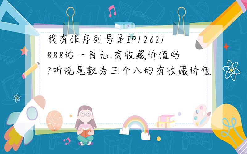 我有张序列号是IP12621888的一百元,有收藏价值吗?听说尾数为三个八的有收藏价值