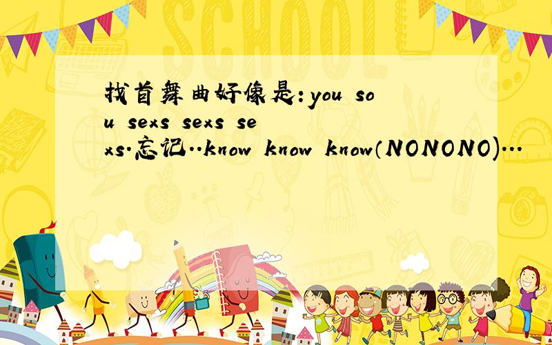 找首舞曲好像是：you sou sexs sexs sexs.忘记..know know know（NONONO)...