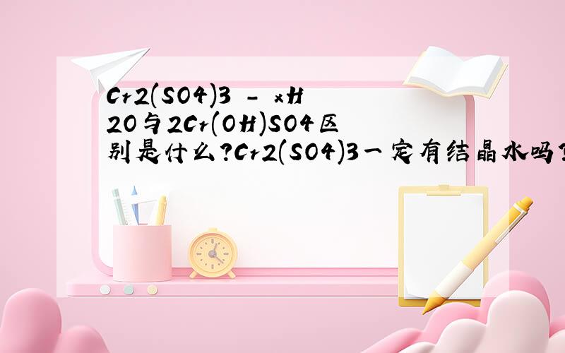 Cr2(SO4)3 - xH2O与2Cr(OH)SO4区别是什么?Cr2(SO4)3一定有结晶水吗?