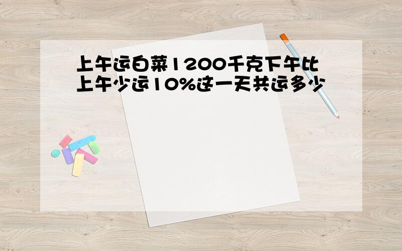 上午运白菜1200千克下午比上午少运10%这一天共运多少