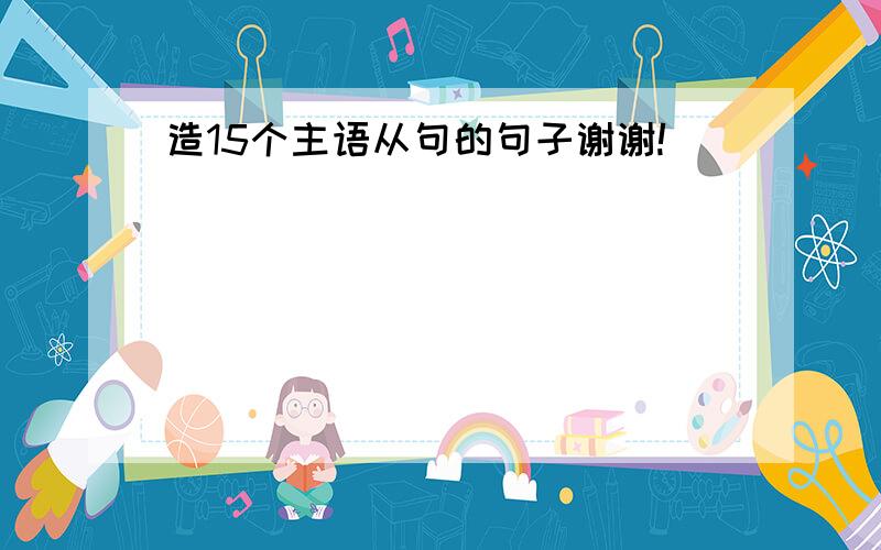 造15个主语从句的句子谢谢!