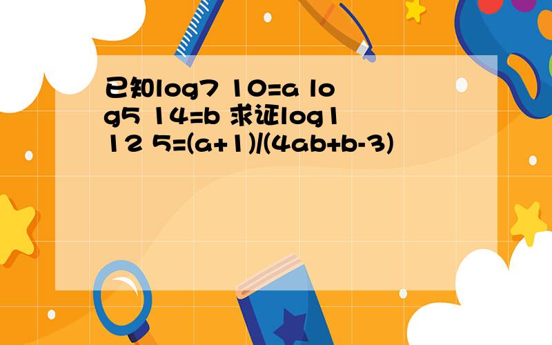 已知log7 10=a log5 14=b 求证log112 5=(a+1)/(4ab+b-3)