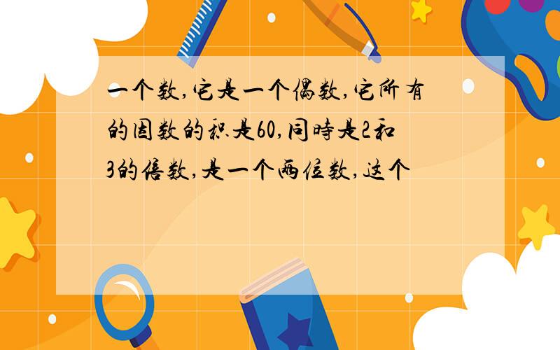 一个数,它是一个偶数,它所有的因数的积是60,同时是2和3的倍数,是一个两位数,这个