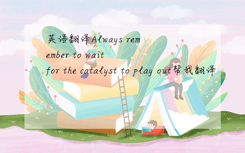 英语翻译Always remember to wait for the catalyst to play out帮我翻译