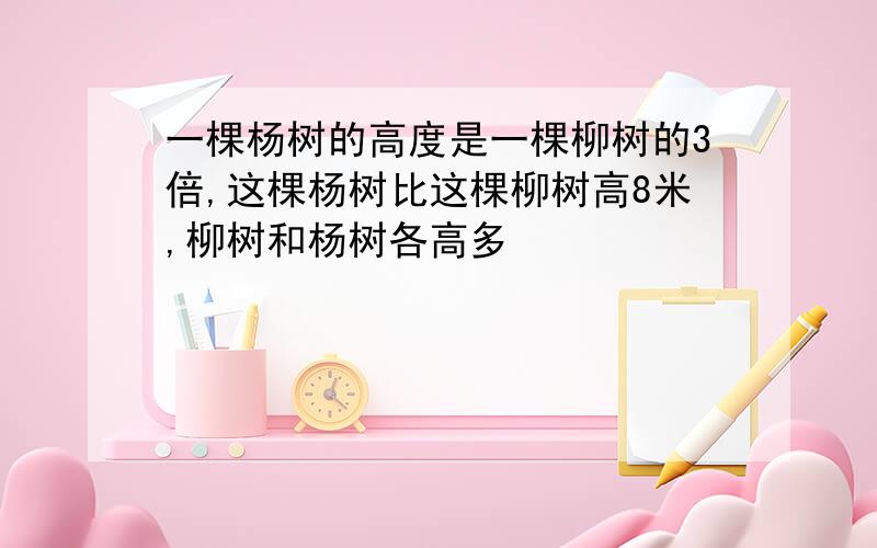 一棵杨树的高度是一棵柳树的3倍,这棵杨树比这棵柳树高8米,柳树和杨树各高多