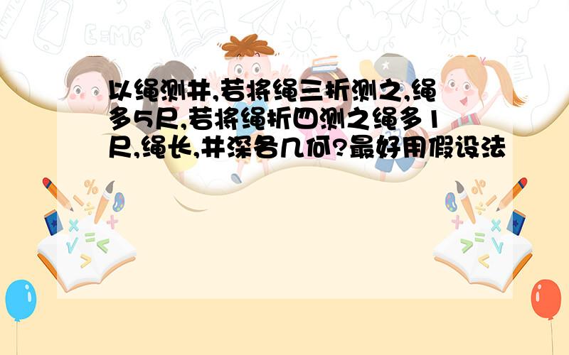 以绳测井,若将绳三折测之,绳多5尺,若将绳折四测之绳多1尺,绳长,井深各几何?最好用假设法