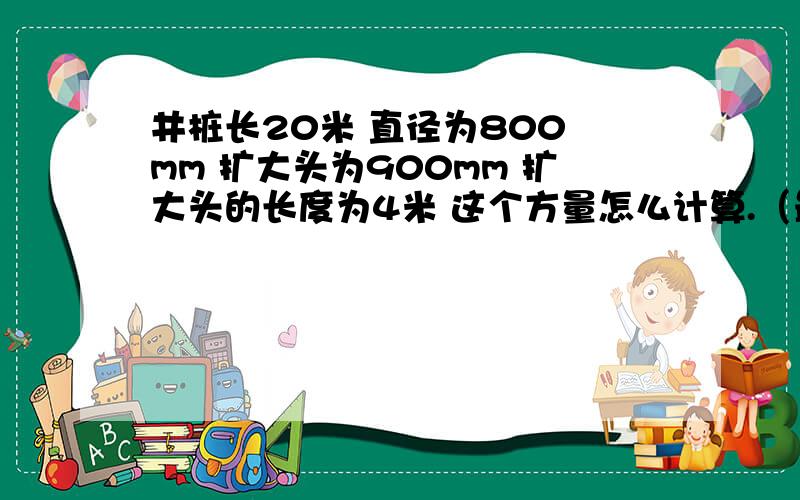 井桩长20米 直径为800 mm 扩大头为900mm 扩大头的长度为4米 这个方量怎么计算.（最好公式）说明?