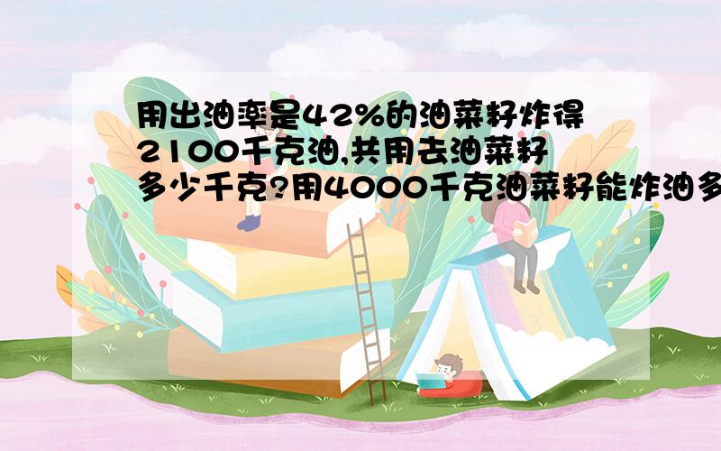 用出油率是42%的油菜籽炸得2100千克油,共用去油菜籽多少千克?用4000千克油菜籽能炸油多少千克?