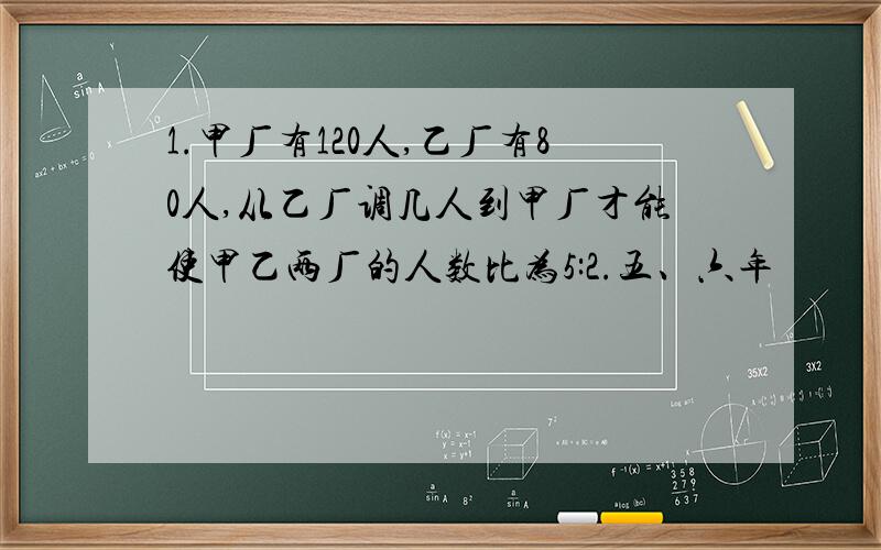 1.甲厂有120人,乙厂有80人,从乙厂调几人到甲厂才能使甲乙两厂的人数比为5:2.五、六年