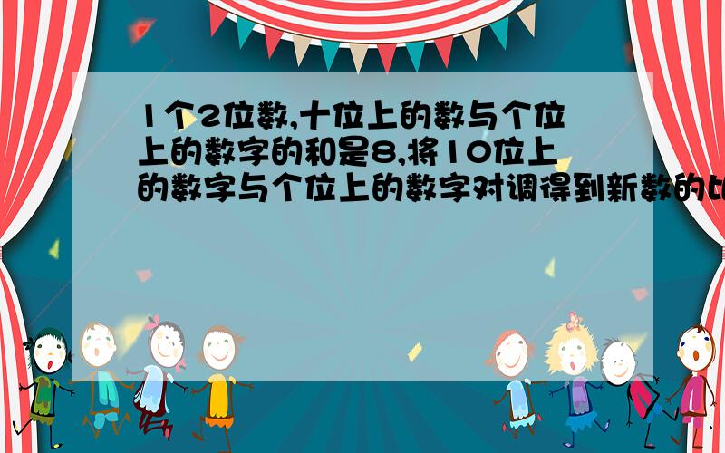 1个2位数,十位上的数与个位上的数字的和是8,将10位上的数字与个位上的数字对调得到新数的比原数的2倍多10,求原来的两