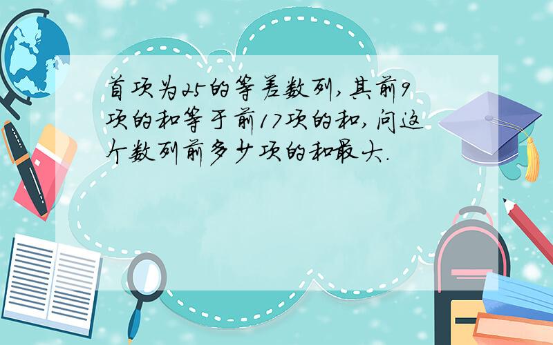 首项为25的等差数列,其前9项的和等于前17项的和,问这个数列前多少项的和最大.