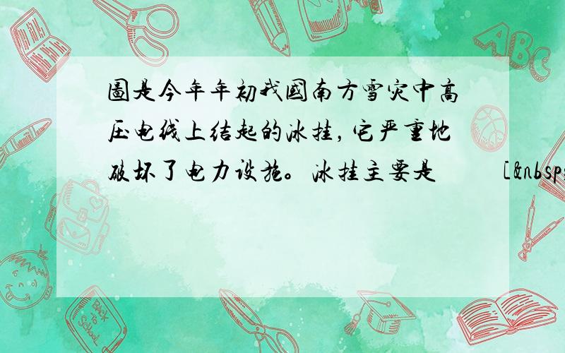 图是今年年初我国南方雪灾中高压电线上结起的冰挂，它严重地破坏了电力设施。冰挂主要是 　　 [  &n