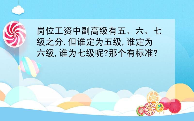 岗位工资中副高级有五、六、七级之分.但谁定为五级,谁定为六级,谁为七级呢?那个有标准?