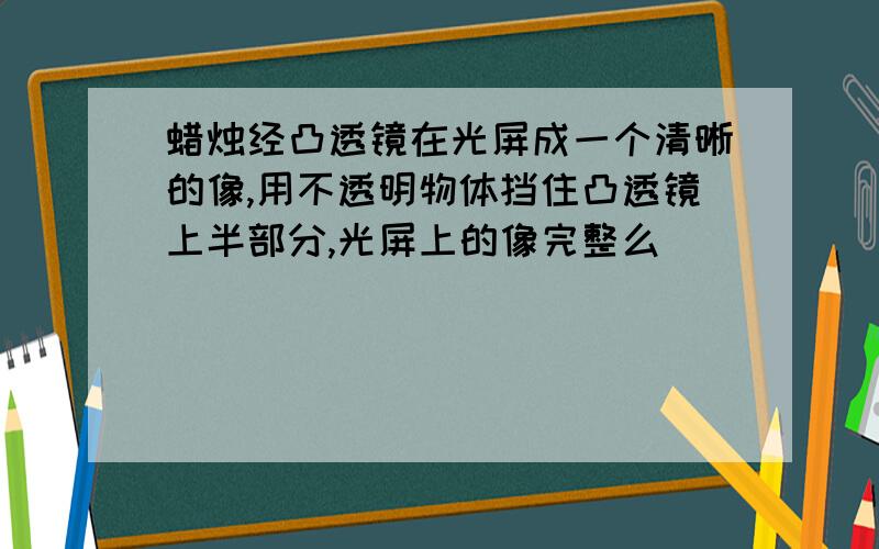 蜡烛经凸透镜在光屏成一个清晰的像,用不透明物体挡住凸透镜上半部分,光屏上的像完整么