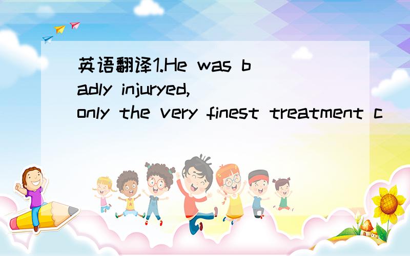 英语翻译1.He was badly injuryed,only the very finest treatment c