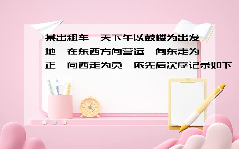 某出租车一天下午以鼓楼为出发地,在东西方向营运,向东走为正,向西走为负,依先后次序记录如下,9,